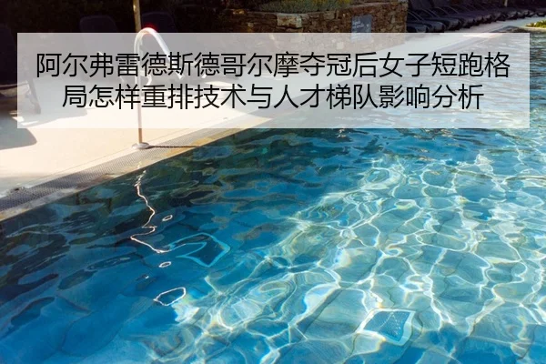 阿尔弗雷德斯德哥尔摩夺冠后女子短跑格局怎样重排技术与人才梯队影响分析