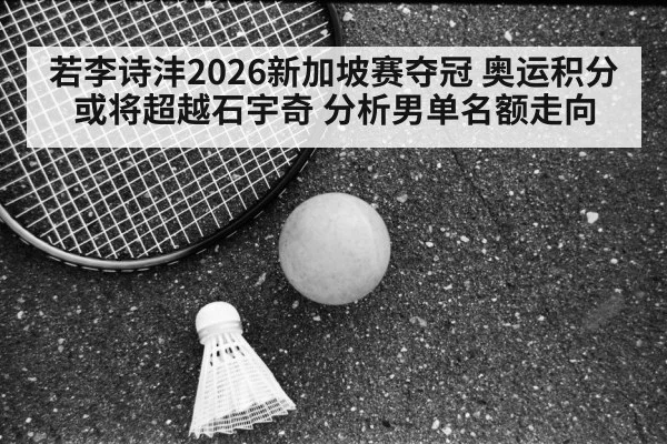 若李诗沣2026新加坡赛夺冠 奥运积分或将超越石宇奇 分析男单名额走向