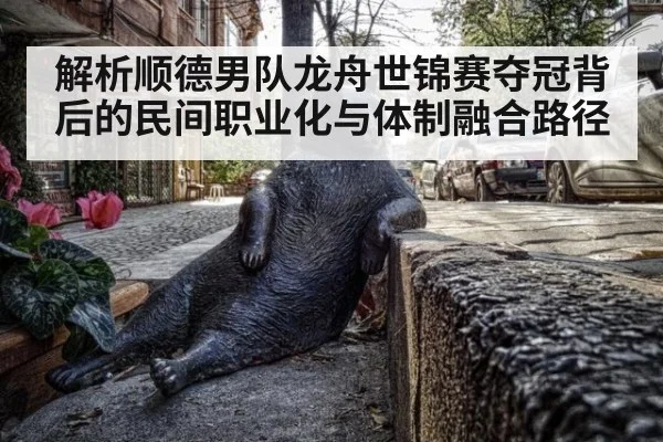 解析顺德男队龙舟世锦赛夺冠背后的民间职业化与体制融合路径