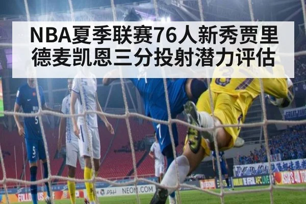 NBA夏季联赛76人新秀贾里德麦凯恩三分投射潜力评估