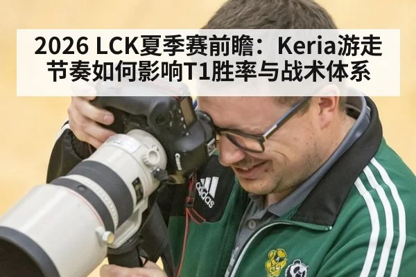 2026 LCK夏季赛前瞻：Keria游走节奏如何影响T1胜率与战术体系