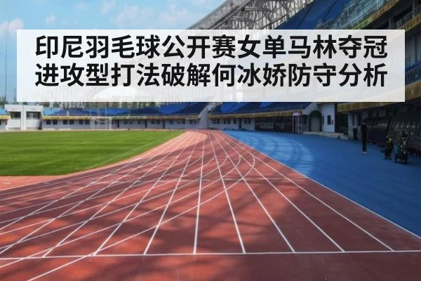印尼羽毛球公开赛女单马林夺冠进攻型打法破解何冰娇防守分析