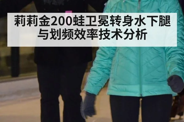莉莉金200蛙卫冕转身水下腿与划频效率技术分析