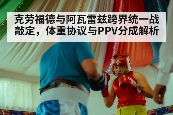 克劳福德与阿瓦雷兹跨界统一战敲定,体重协议与PPV分成解析