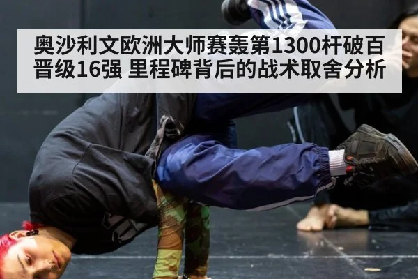 奥沙利文欧洲大师赛轰第1300杆破百晋级16强 里程碑背后的战术取舍分析