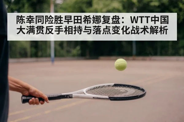 陈幸同险胜早田希娜复盘：WTT中国大满贯反手相持与落点变化战术解析